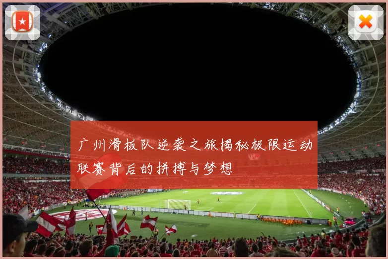 广州滑板队逆袭之旅揭秘极限运动联赛背后的拼搏与梦想