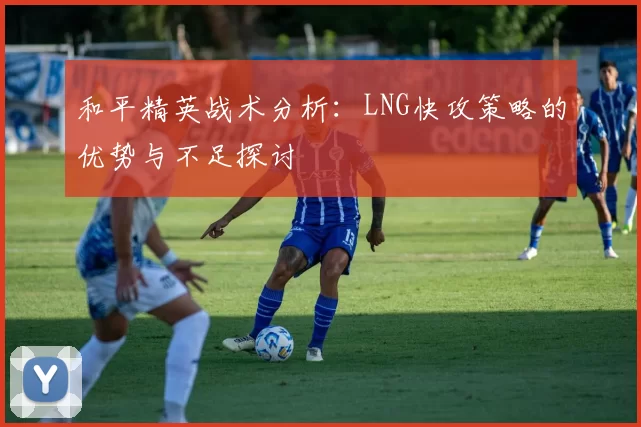 和平精英战术分析：LNG快攻策略的优势与不足探讨