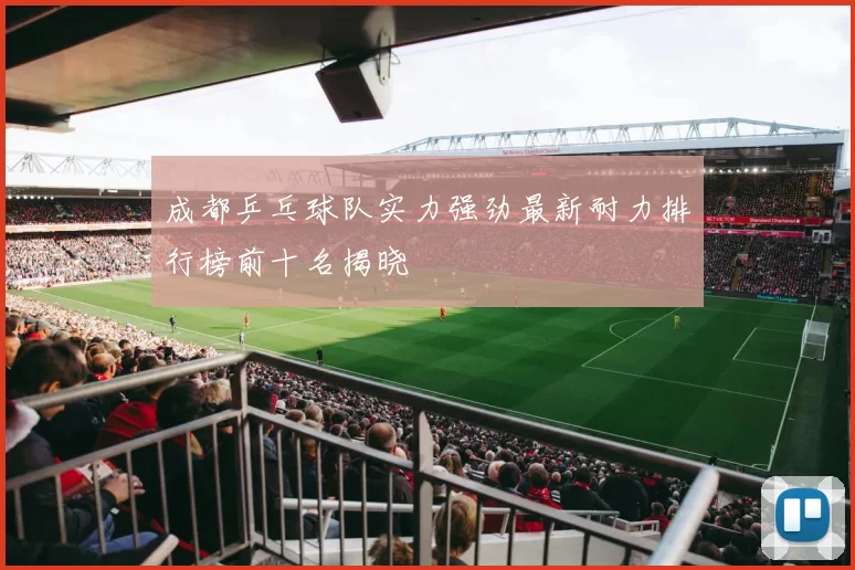 成都乒乓球队实力强劲最新耐力排行榜前十名揭晓