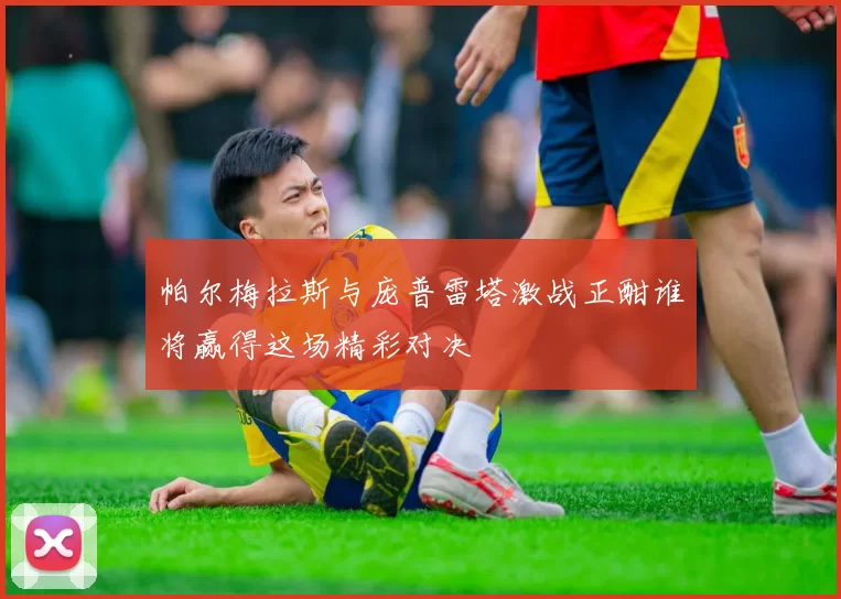 帕尔梅拉斯与庞普雷塔激战正酣谁将赢得这场精彩对决