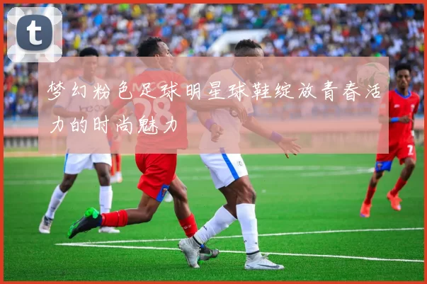 梦幻粉色足球明星球鞋绽放青春活力的时尚魅力
