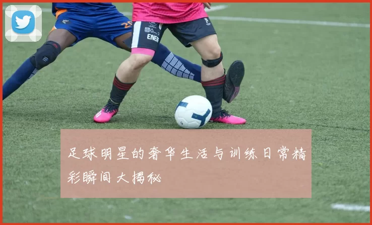 足球明星的奢华生活与训练日常精彩瞬间大揭秘
