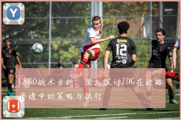 CSGO战术分析：深入探讨JDG在边路渗透中的策略与执行