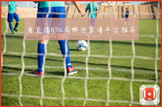 看直播nba有哪些靠谱平台推荐