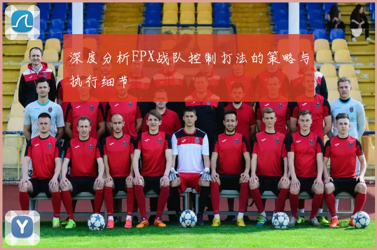 深度分析FPX战队控制打法的策略与执行细节