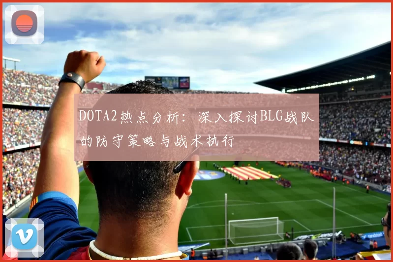 DOTA2热点分析：深入探讨BLG战队的防守策略与战术执行